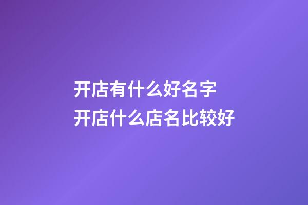 开店有什么好名字 开店什么店名比较好-第1张-店铺起名-玄机派